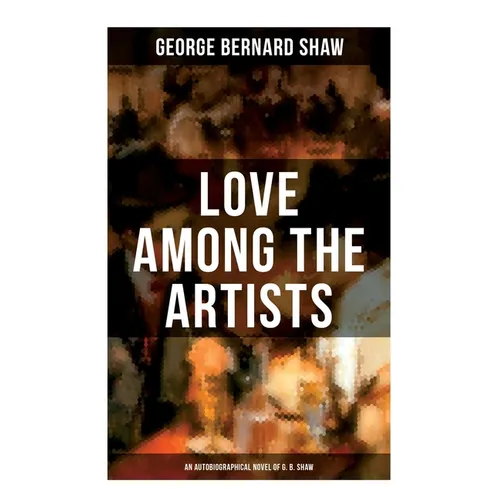 Love Among the Artists (An Autobiographical Novel of G. B. Shaw): A Story With a Purpose - Paperback