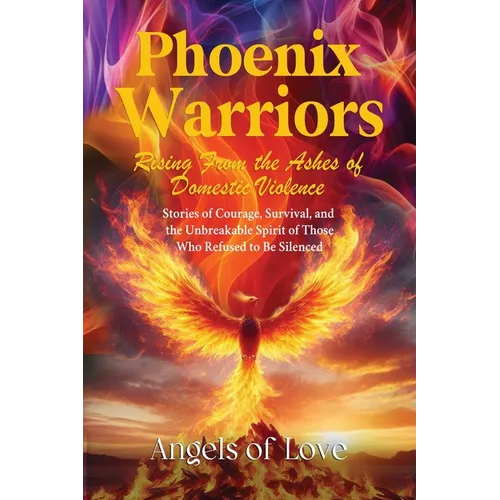Phoenix Warriors: Rising from the Ashes of Domestic Violence, Stories of Courage, Survival, and the Unbreakable Spirit of Those Who Refused to Be Sile