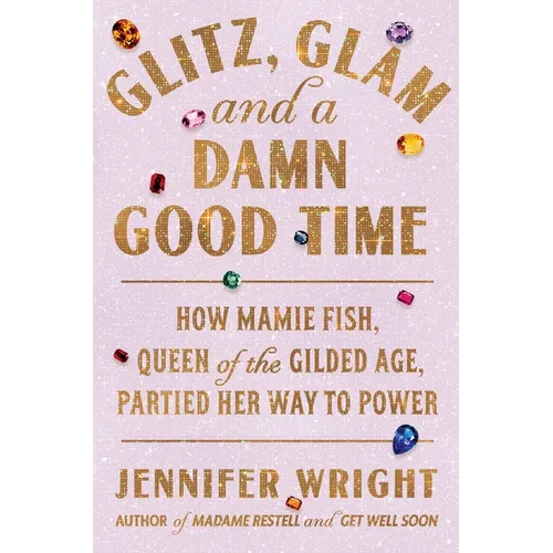 Glitz, Glam, and a Damn Good Time: How Mamie Fish, Queen of the Gilded Age, Partied Her Way to Power - Hardcover