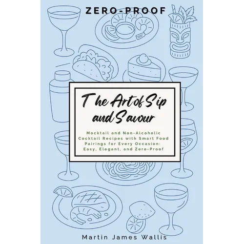 The Art of Sip and Savour: Zero-Proof: Mocktail and Non-Alcoholic Cocktail Recipes with Smart Food Pairings for Every Occasion: Easy, Elegant, and Zer