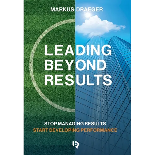 Leading Beyond Results: Stop Managing Results, Start Developing Performance - Hardcover