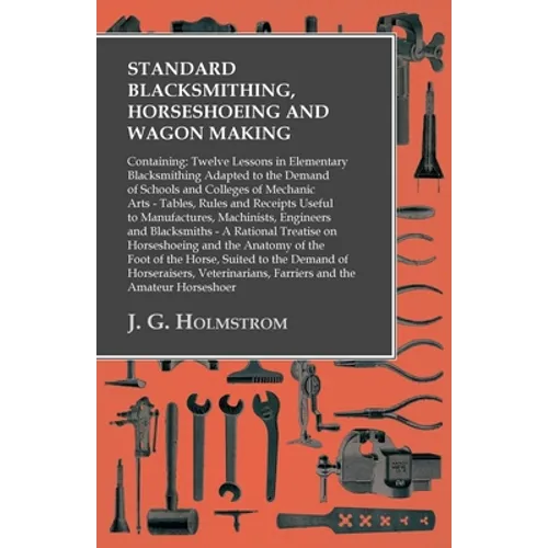 Standard Blacksmithing, Horseshoeing and Wagon Making: Containing: Twelve Lessons in Elementary Blacksmithing Adapted to the Demand of Schools and Col - Paperback