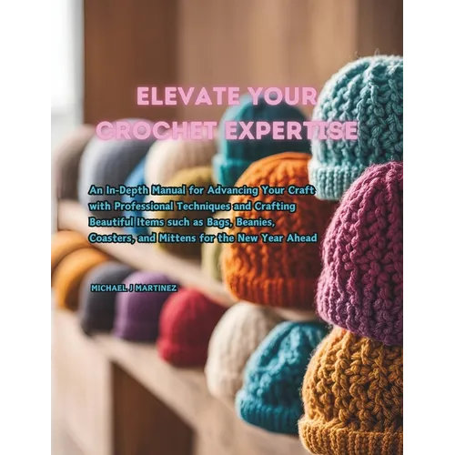 Elevate Your Crochet Expertise: An In-Depth Manual for Advancing Your Craft with Professional Techniques and Crafting Beautiful Items such as Bags, Be - Paperback