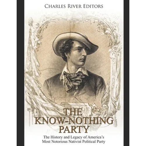 The Know Nothing Party: The History and Legacy of America's Most Notorious Nativist Political Party - Paperback