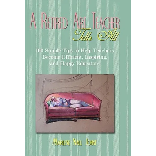 A Retired Art Teacher Tells All: One Hundred Simple Tips to Help Teachers Become Efficient, Inspiring, and Happy Educators - Hardcover