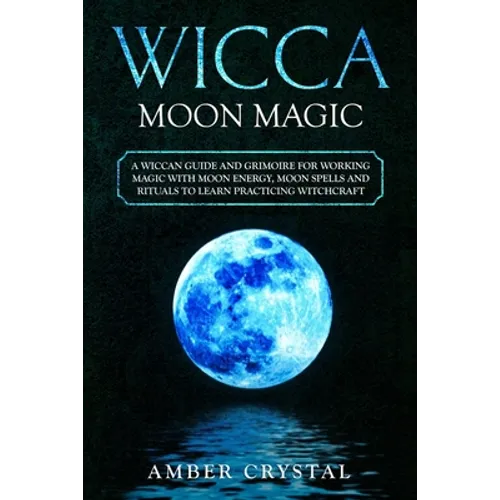 Wicca Moon Magic: A Wiccan Guide and Grimoire for Working Magic with Moon Energy, Moon Spells and Rituals to Learn Practicing Witchcraft - Paperback