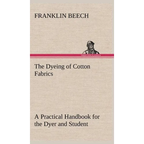 The Dyeing of Cotton Fabrics A Practical Handbook for the Dyer and Student