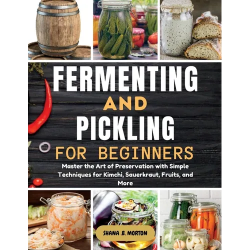 Fermenting and Pickling for Beginners: Master the Art of Preservation with Simple Techniques for Kimchi, Sauerkraut, Fruits, and More - Paperback