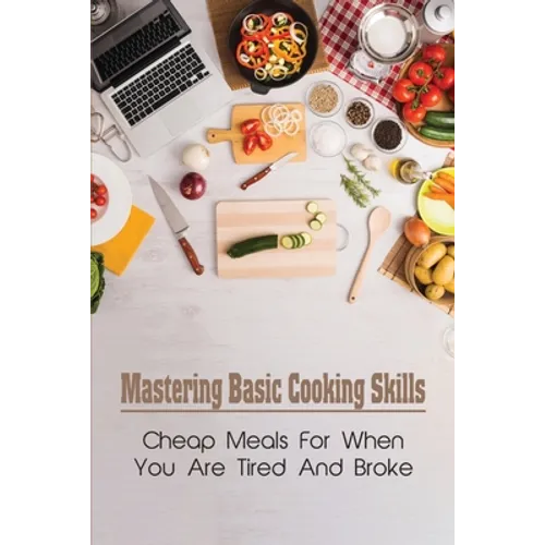 Mastering Basic Cooking Skills: Cheap Meals For When You Are Tired And Broke: Last-Minute Meals - Paperback