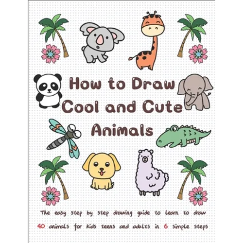 How to Draw Cool and Cute Animals: The Easy Step by Step Drawing Guide to Learn to Draw 40 Animals for Kids Teens and Adults in 6 Simple Steps - Paperback