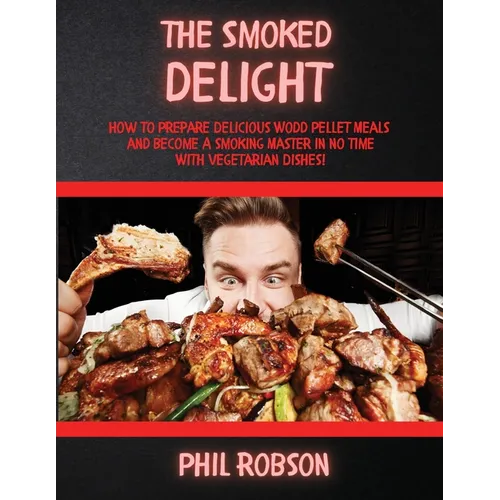 The Smoked Delight: How to Prepare Delicious Wood Pellet Grill Meals and Become a Smoking Master in No Time. With Vegetarian Dishes! - Paperback
