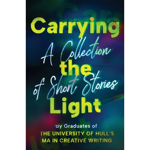 Carrying the Light: A Collection of Short Stories by Graduates of the University of Hull's MA in Creative Writing - Paperback
