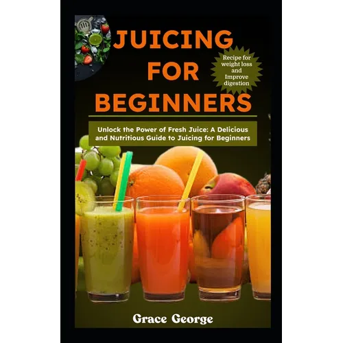 Juicing for Beginners: Unlock the Power of Fresh Juice: A Delicious and Nutritious Guide to Juicing for Beginners - Paperback