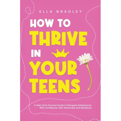 How to Thrive in Your Teens: A Teen Girl's Survival Guide to Navigate Adolescence With Confidence, Self-Awareness and Resilience - Paperback