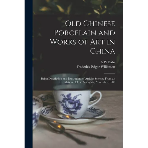 Old Chinese Porcelain and Works of art in China; Being Description and Illustrations of Articles Selected From an Exhibition Held in Shanghai, Novembe - Paperback