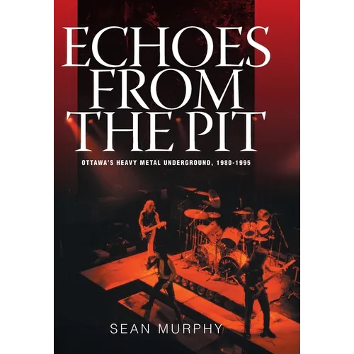 Echoes from the Pit: Ottawa's Heavy Metal Underground, 1980-1995 - Hardcover