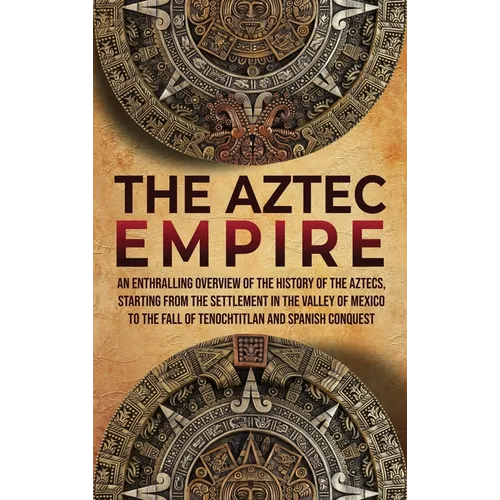 The Aztec Empire: An Enthralling Overview of the History of the Aztecs, Starting with the Settlement in the Valley of Mexico - Hardcover