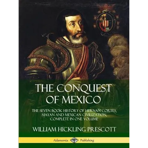 The Conquest of Mexico: The Seven Book History of Hernan Cortes, Mayan and Mexican Civilization, Complete in One Volume - Paperback