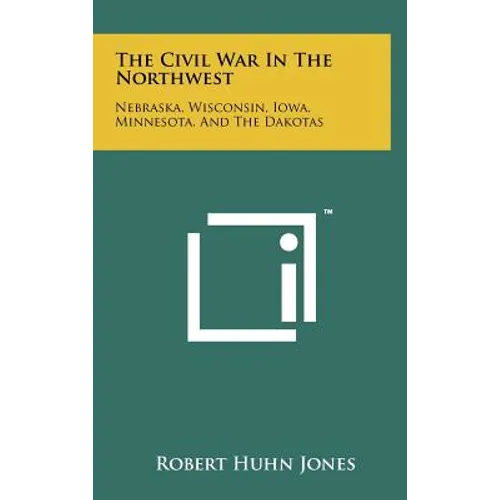 The Civil War In The Northwest: Nebraska, Wisconsin, Iowa, Minnesota, And The Dakotas - Hardcover
