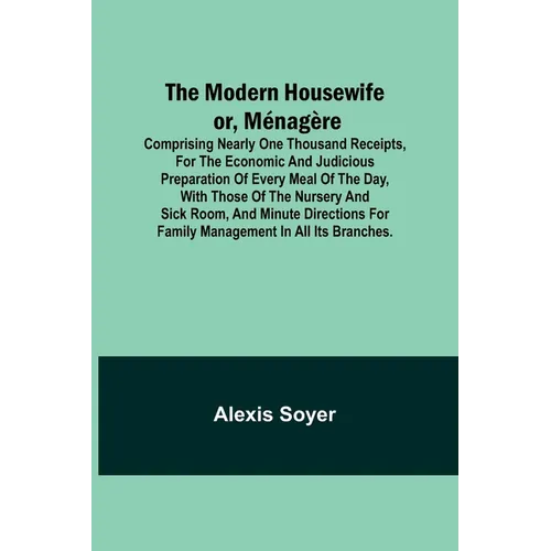 The Modern Housewife or, Ménagère; Comprising Nearly One Thousand Receipts, for the Economic and Judicious Preparation of Every Meal of the Day, with - Paperback