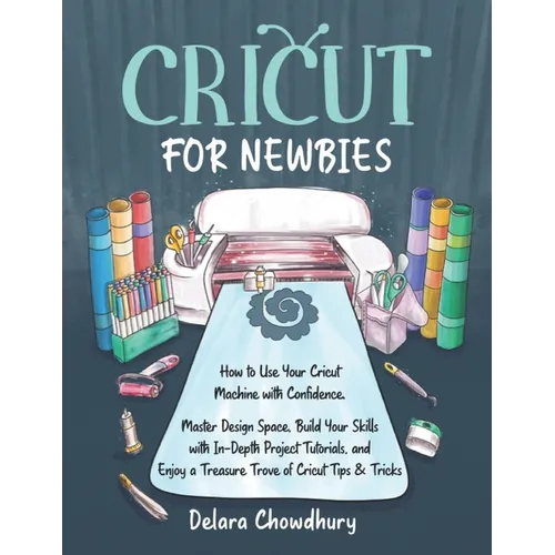 Cricut for Newbies: How to Use Your Cricut Machine with Confidence. Master Design Space, Build Your Skills with In-Depth Project Tutorials, and Enjoy - Paperback