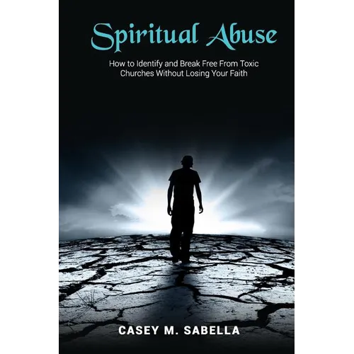 Spiritual Abuse: How To Identify and Break Free From Toxic Churches Without Losing Your Faith - Paperback