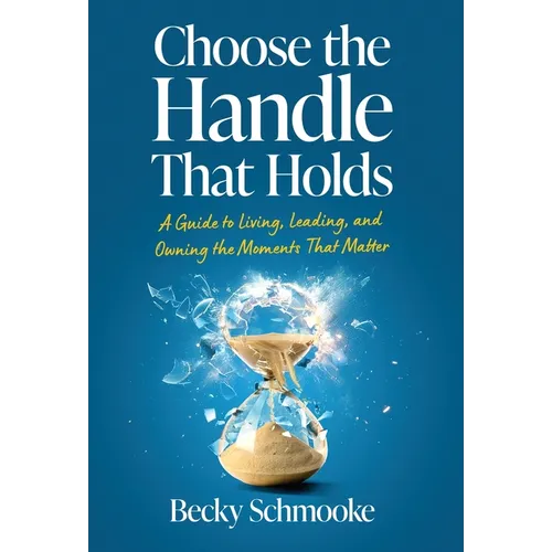 Choose the Handle That Holds: A Guide to Living, Leading and Owning the Moments That Matter
