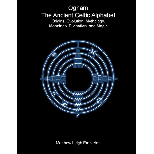 Ogham, The Ancient Celtic Alphabet: Origins, Evolution, Mythology, Meanings, Divination, and Magic - Paperback