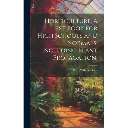 Horticulture, a Text Book for High Schools and Normals, Including Plant Propagation; - Hardcover