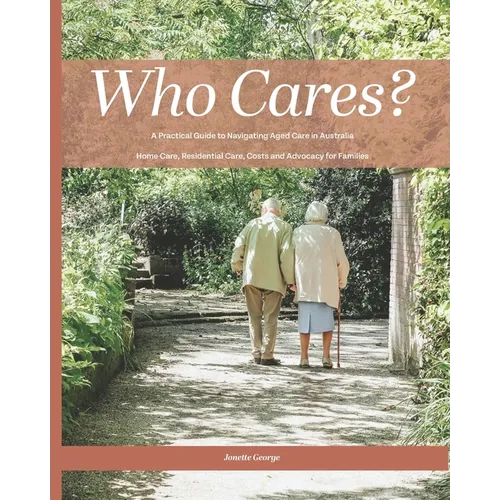 Who Cares?: Your Essential Guide to Navigating Aged Care in Australia: Home Care, Residential Care, Costs, and Advocacy for Families - Paperback