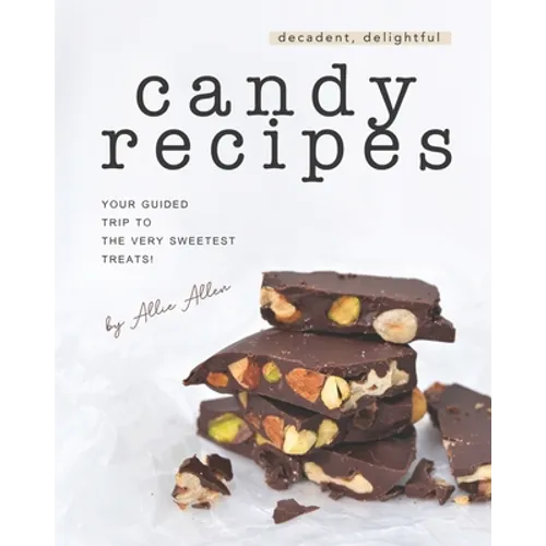 Decadent, Delightful Candy Recipes: Your Guided Trip to the Very Sweetest Treats! - Paperback