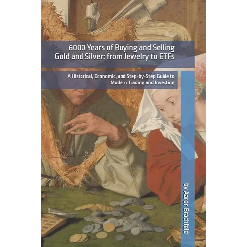 6000 Years of Buying and Selling Gold and Silver: from Jewelry to ETFs: A Historical, Economic, and Step-by-Step Guide to Modern Trading and Investing - Paperback