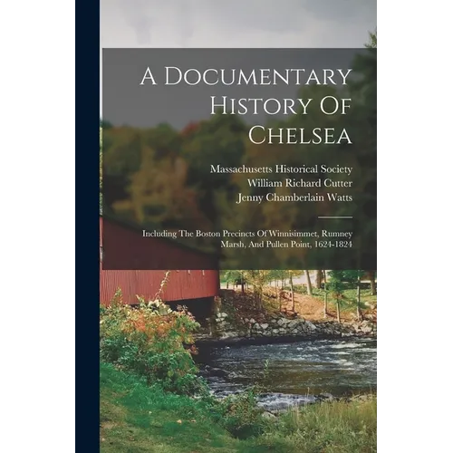 A Documentary History Of Chelsea: Including The Boston Precincts Of Winnisimmet, Rumney Marsh, And Pullen Point, 1624-1824 - Paperback