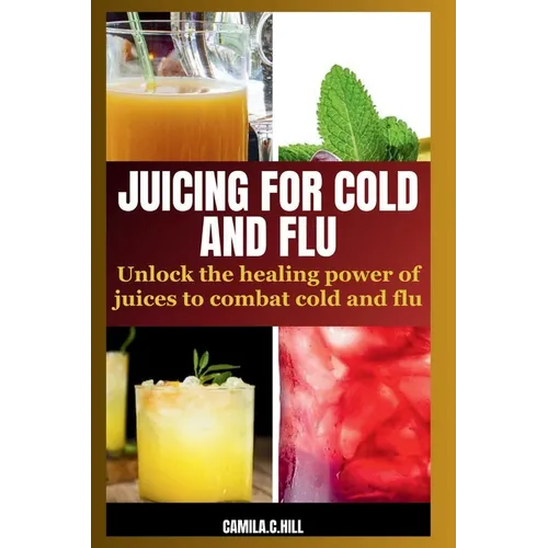 Juicing for Cold and Flu: Unlock the Healing Power of Juices to Combat Cold and Flu - Paperback