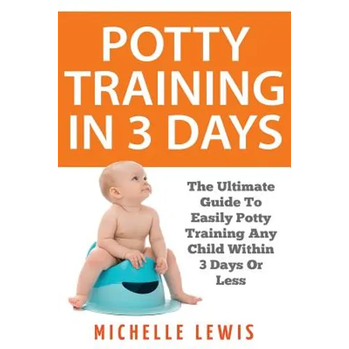 Potty Training in 3 Days: The Ultimate Guide to Easily Potty Training Any Child in Three Days or Less - Paperback