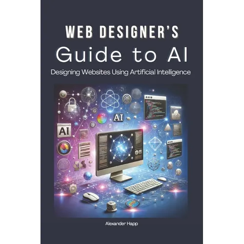 Web Designer's Guide to AI: Designing Websites Using Artificial Intelligence: Ultimate Guide to Using AI to Create User-Friendly Websites Integrat - Paperback