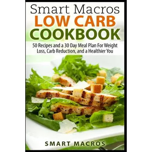 Smart Macros Low Carb Cookbook: 50 Recipes and a 30 Day Meal Plan For Weight Loss, Carb Reduction, and a Healthier You - Paperback
