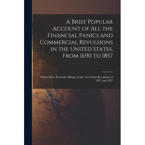 A Brief Popular Account of All the Financial Panics and Commercial Revulsions in the United States, From 1690 to 1857: With a More Particular History - Paperback