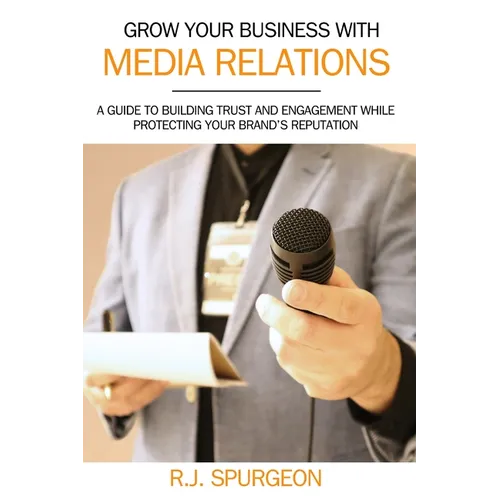 Grow Your Business With Media Relations: A Guide To Building Trust And Engagement While Protecting Your Brand's Reputation - Paperback