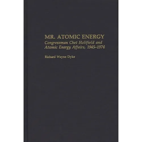 Mr. Atomic Energy: Congressman Chet Holifield and Atomic Energy Affairs, 1945-1974 - Hardcover