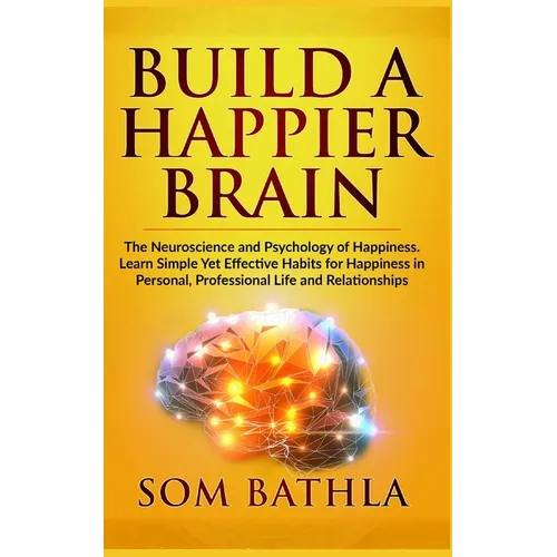 Build A Happier Brain: The Neuroscience and Psychology of Happiness. Learn Simple Yet Effective Habits for Happiness in Personal, Professional Life an - Paperback