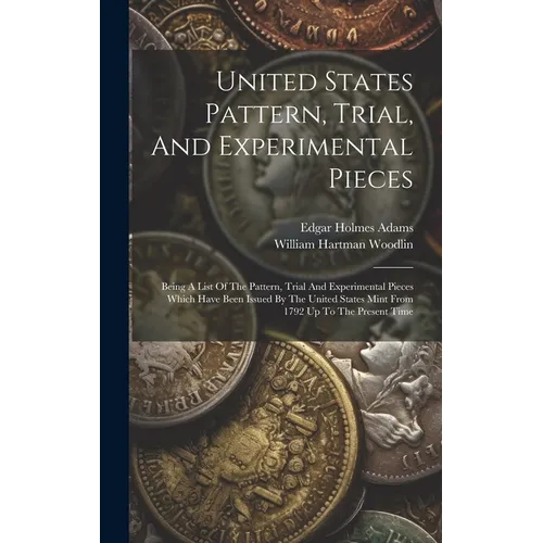 United States Pattern, Trial, And Experimental Pieces: Being A List Of The Pattern, Trial And Experimental Pieces Which Have Been Issued By The United - Hardcover