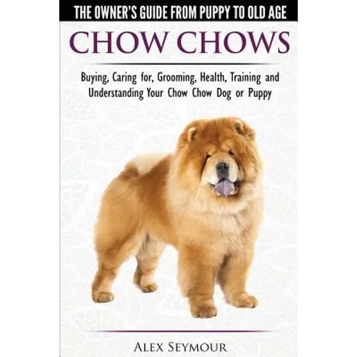 Chow Chows - The Owner's Guide From Puppy To Old Age - Buying, Caring for, Grooming, Health, Training and Understanding Your Chow Chow Dog or Puppy - Paperback