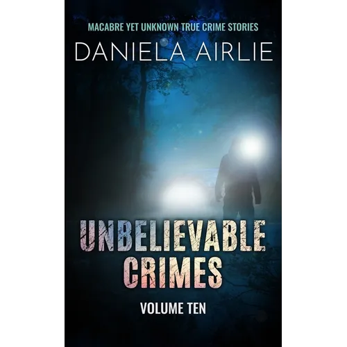 Unbelievable Crimes Volume Ten: Macabre Yet Unknown True Crime Stories