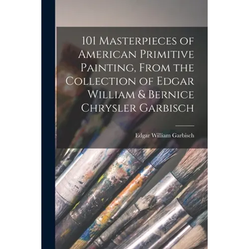 101 Masterpieces of American Primitive Painting, From the Collection of Edgar William & Bernice Chrysler Garbisch - Paperback
