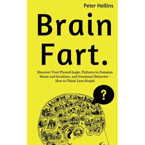 Brain Fart: Discover Your Flawed Logic, Failures in Common Sense and Intuition, and Irrational Behavior - How to Think Less Stupid - Paperback