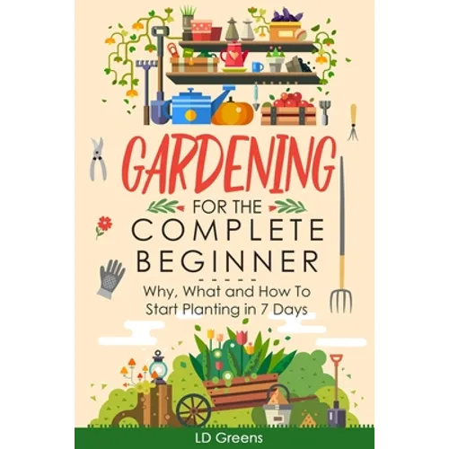 Gardening For Complete Beginners: Why, What and How To Start Planting In 7 Days! - Paperback