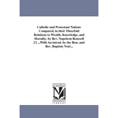Catholic and Protestant Nations Compared, in their Threefold Relations to Wealth, Knowledge, and Morality. by Rev. Napoleon Roussell [!] ...With An in - Paperback