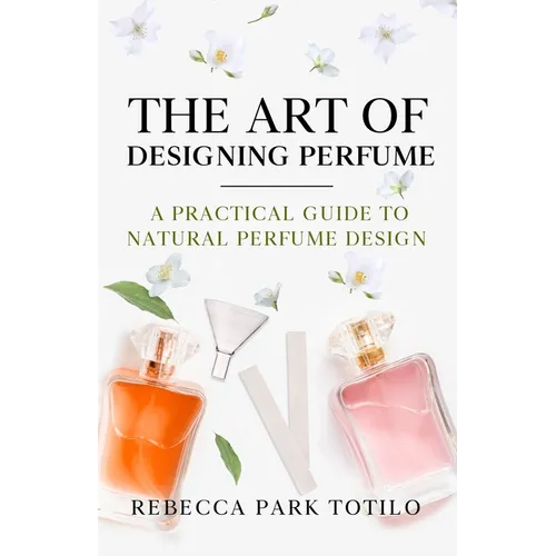The Art of Designing Perfume: A Practical Guide to Natural Perfume Design - Paperback