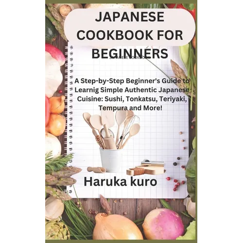 Japanese Cookbook for Beginners: A Step-by-Step Beginner's Guide to Learn Simple Authentic Japanese Cuisine: Sushi, Tonkatsu, Teriyaki, Tempura and Mo - Paperback